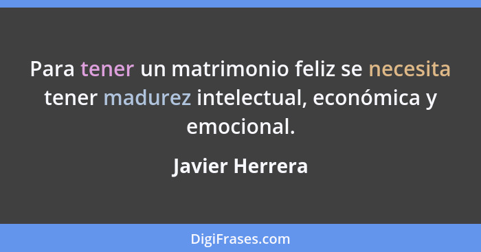 Para tener un matrimonio feliz se necesita tener madurez intelectual, económica y emocional.... - Javier Herrera