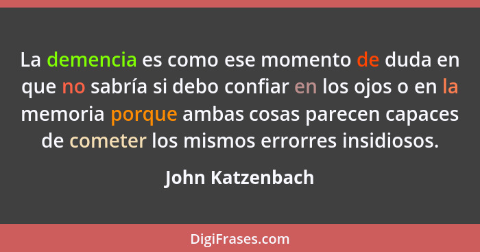 La demencia es como ese momento de duda en que no sabría si debo confiar en los ojos o en la memoria porque ambas cosas parecen capa... - John Katzenbach