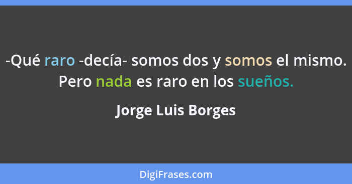 -Qué raro -decía- somos dos y somos el mismo. Pero nada es raro en los sueños.... - Jorge Luis Borges