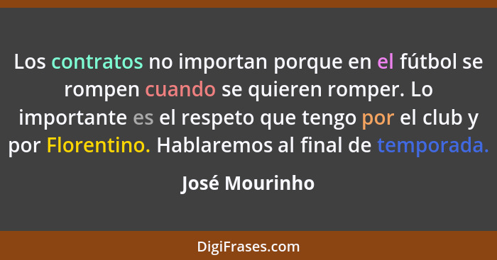 Los contratos no importan porque en el fútbol se rompen cuando se quieren romper. Lo importante es el respeto que tengo por el club y... - José Mourinho