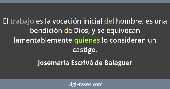 El trabajo es la vocación inicial del hombre, es una bendición de Dios, y se equivocan lamentablemente quienes lo cons... - Josemaría Escrivá de Balaguer