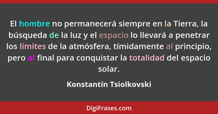 El hombre no permanecerá siempre en la Tierra, la búsqueda de la luz y el espacio lo llevará a penetrar los límites de la atm... - Konstantín Tsiolkovski