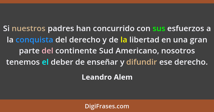 Si nuestros padres han concurrido con sus esfuerzos a la conquista del derecho y de la libertad en una gran parte del continente Sud Am... - Leandro Alem