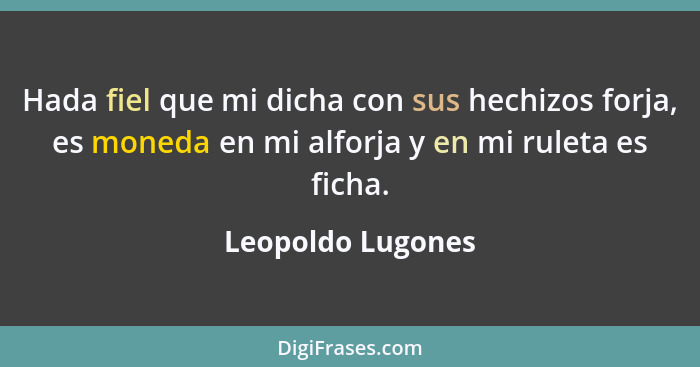 Hada fiel que mi dicha con sus hechizos forja, es moneda en mi alforja y en mi ruleta es ficha.... - Leopoldo Lugones