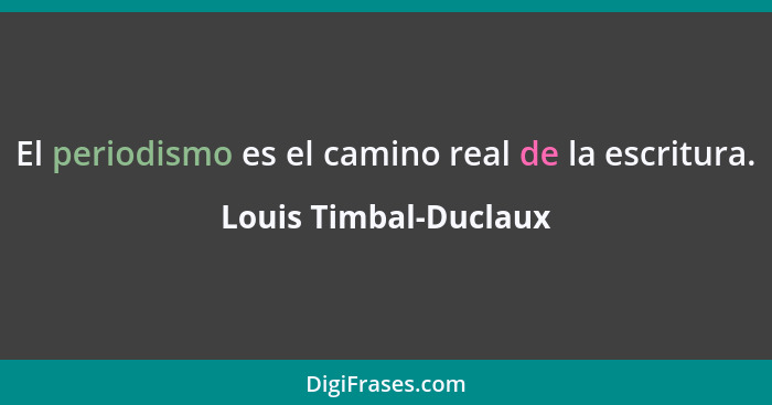 El periodismo es el camino real de la escritura.... - Louis Timbal-Duclaux