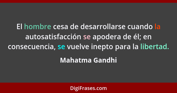 El hombre cesa de desarrollarse cuando la autosatisfacción se apodera de él; en consecuencia, se vuelve inepto para la libertad.... - Mahatma Gandhi