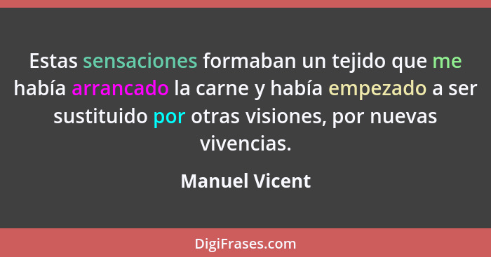 Estas sensaciones formaban un tejido que me había arrancado la carne y había empezado a ser sustituido por otras visiones, por nuevas... - Manuel Vicent