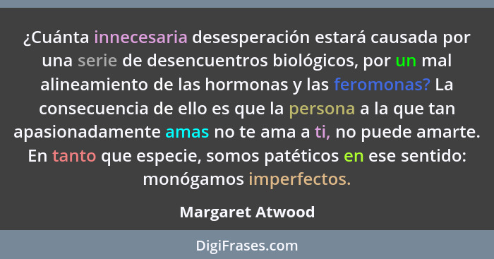 ¿Cuánta innecesaria desesperación estará causada por una serie de desencuentros biológicos, por un mal alineamiento de las hormonas... - Margaret Atwood
