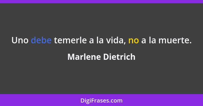 Uno debe temerle a la vida, no a la muerte.... - Marlene Dietrich