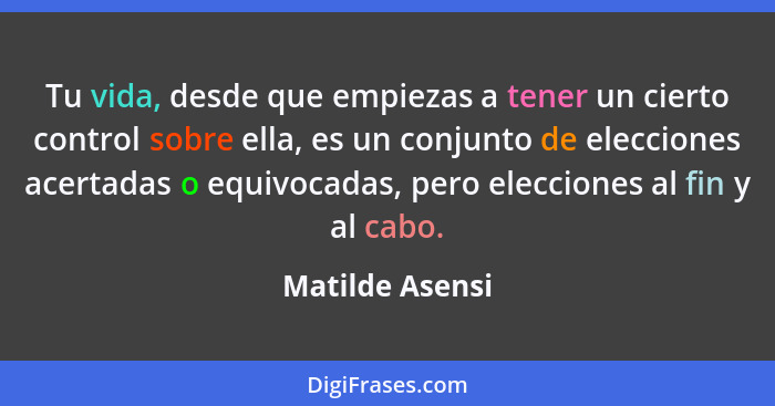 Tu vida, desde que empiezas a tener un cierto control sobre ella, es un conjunto de elecciones acertadas o equivocadas, pero eleccion... - Matilde Asensi