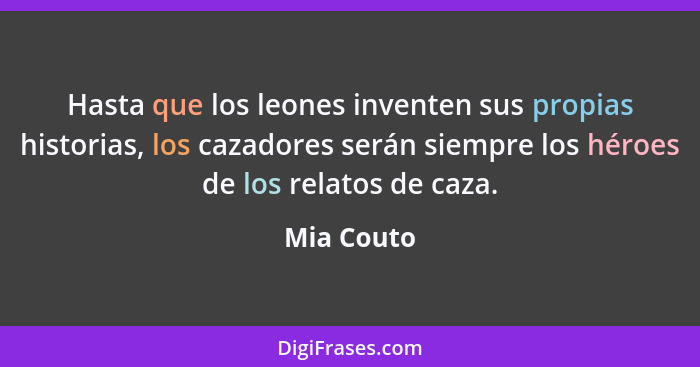 Hasta que los leones inventen sus propias historias, los cazadores serán siempre los héroes de los relatos de caza.... - Mia Couto