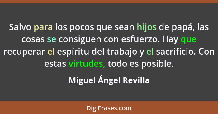 Salvo para los pocos que sean hijos de papá, las cosas se consiguen con esfuerzo. Hay que recuperar el espíritu del trabajo y e... - Miguel Ángel Revilla