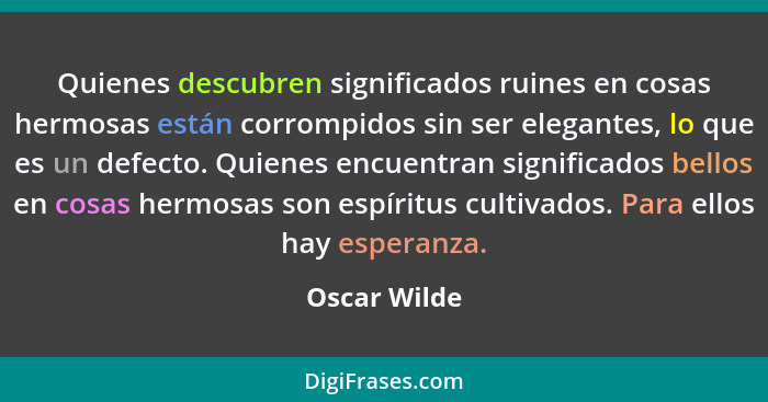 Quienes descubren significados ruines en cosas hermosas están corrompidos sin ser elegantes, lo que es un defecto. Quienes encuentran si... - Oscar Wilde