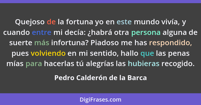 Quejoso de la fortuna yo en este mundo vivía, y cuando entre mi decía: ¿habrá otra persona alguna de suerte más infortuna... - Pedro Calderón de la Barca