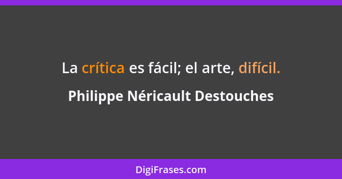La crítica es fácil; el arte, difícil.... - Philippe Néricault Destouches