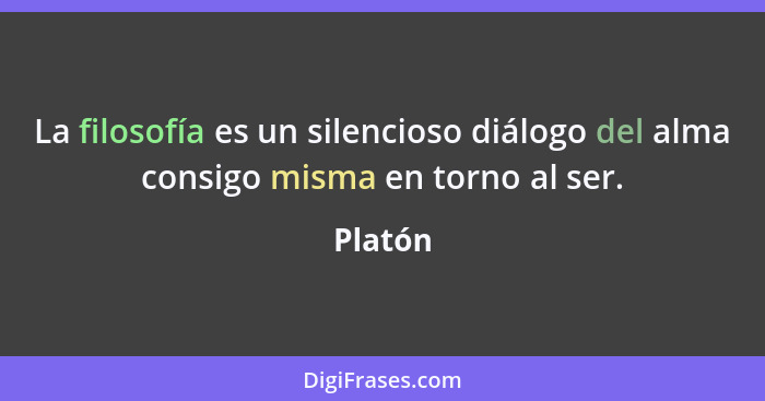 La filosofía es un silencioso diálogo del alma consigo misma en torno al ser.... - Platón