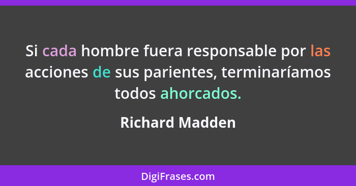 Si cada hombre fuera responsable por las acciones de sus parientes, terminaríamos todos ahorcados.... - Richard Madden