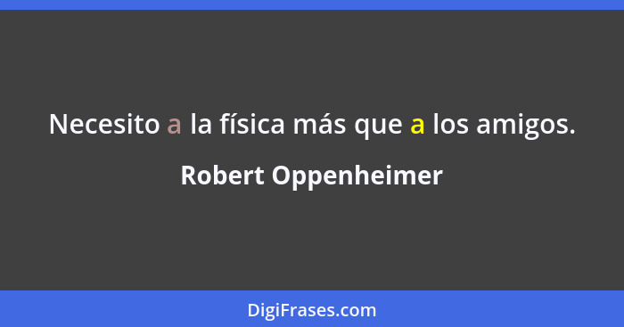 Necesito a la física más que a los amigos.... - Robert Oppenheimer