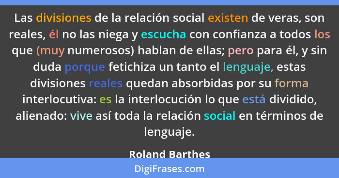 Las divisiones de la relación social existen de veras, son reales, él no las niega y escucha con confianza a todos los que (muy numer... - Roland Barthes