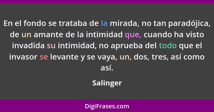 En el fondo se trataba de la mirada, no tan paradójica, de un amante de la intimidad que, cuando ha visto invadida su intimidad, no aprueba... - Salinger