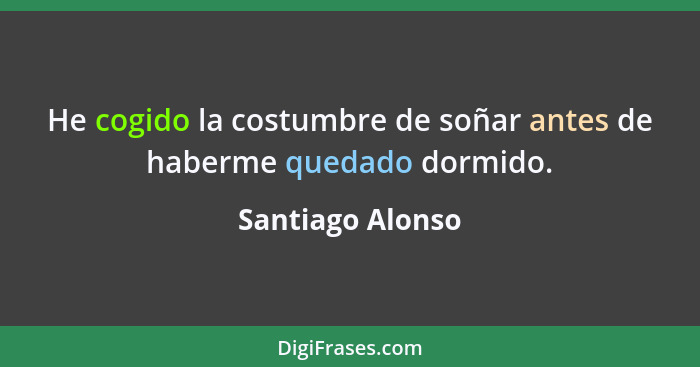 He cogido la costumbre de soñar antes de haberme quedado dormido.... - Santiago Alonso