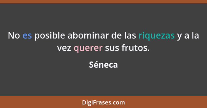 No es posible abominar de las riquezas y a la vez querer sus frutos.... - Séneca