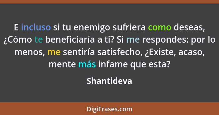 E incluso si tu enemigo sufriera como deseas, ¿Cómo te beneficiaría a ti? Si me respondes: por lo menos, me sentiría satisfecho, ¿Existe,... - Shantideva