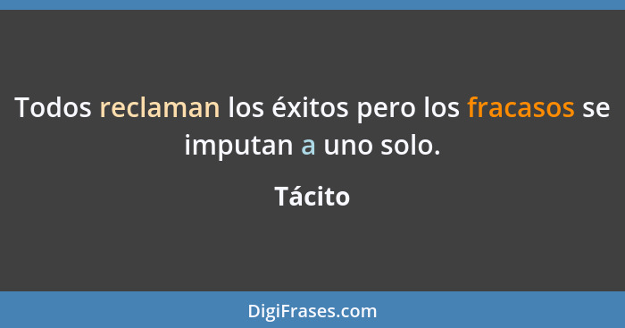 Todos reclaman los éxitos pero los fracasos se imputan a uno solo.... - Tácito