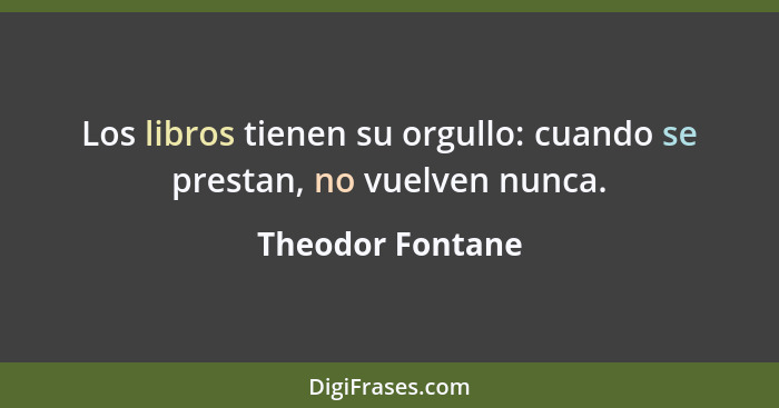 Los libros tienen su orgullo: cuando se prestan, no vuelven nunca.... - Theodor Fontane