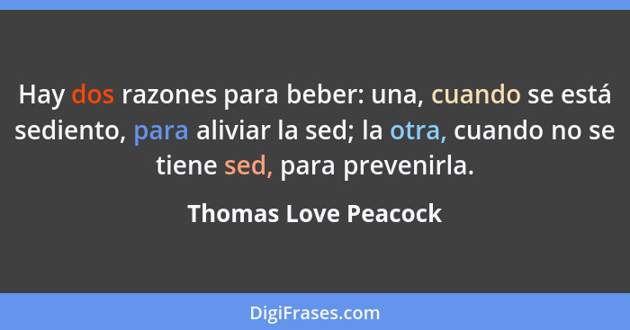 Hay dos razones para beber: una, cuando se está sediento, para aliviar la sed; la otra, cuando no se tiene sed, para prevenirla.... - Thomas Love Peacock