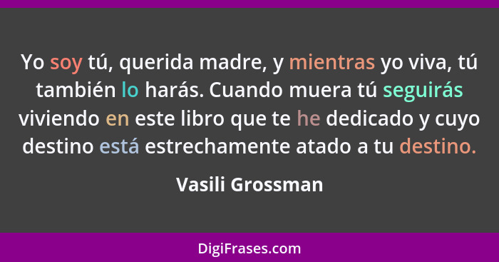 Yo soy tú, querida madre, y mientras yo viva, tú también lo harás. Cuando muera tú seguirás viviendo en este libro que te he dedicad... - Vasili Grossman