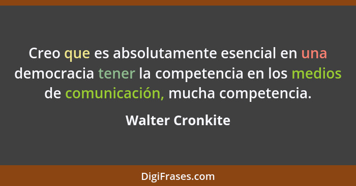 Creo que es absolutamente esencial en una democracia tener la competencia en los medios de comunicación, mucha competencia.... - Walter Cronkite