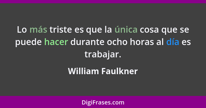 Lo más triste es que la única cosa que se puede hacer durante ocho horas al día es trabajar.... - William Faulkner
