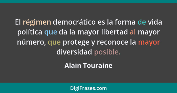 El régimen democrático es la forma de vida política que da la mayor libertad al mayor número, que protege y reconoce la mayor diversi... - Alain Touraine