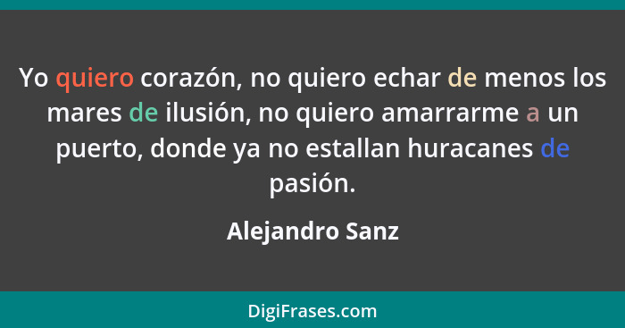 Yo quiero corazón, no quiero echar de menos los mares de ilusión, no quiero amarrarme a un puerto, donde ya no estallan huracanes de... - Alejandro Sanz