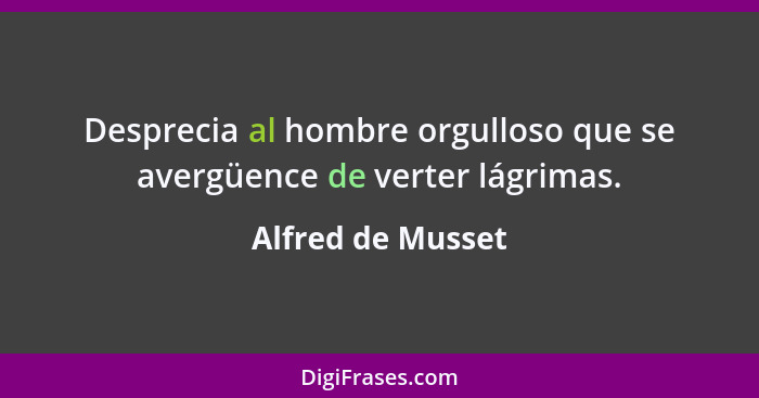 Desprecia al hombre orgulloso que se avergüence de verter lágrimas.... - Alfred de Musset