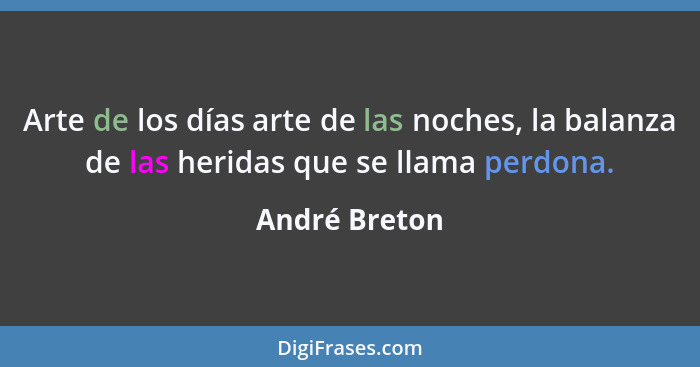 Arte de los días arte de las noches, la balanza de las heridas que se llama perdona.... - André Breton