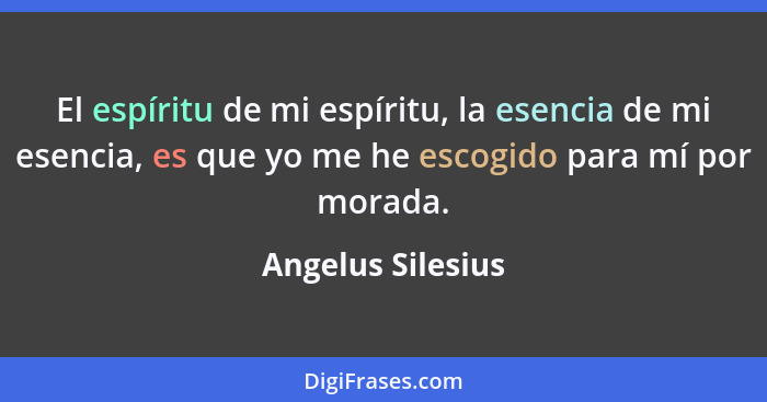 El espíritu de mi espíritu, la esencia de mi esencia, es que yo me he escogido para mí por morada.... - Angelus Silesius