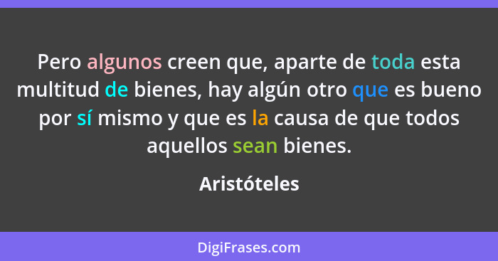 Pero algunos creen que, aparte de toda esta multitud de bienes, hay algún otro que es bueno por sí mismo y que es la causa de que todos... - Aristóteles