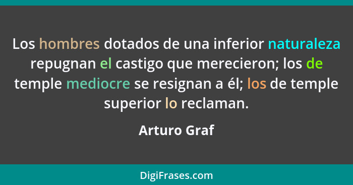 Los hombres dotados de una inferior naturaleza repugnan el castigo que merecieron; los de temple mediocre se resignan a él; los de templ... - Arturo Graf