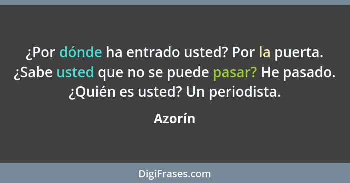 ¿Por dónde ha entrado usted? Por la puerta. ¿Sabe usted que no se puede pasar? He pasado. ¿Quién es usted? Un periodista.... - Azorín