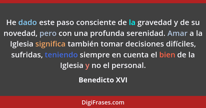 He dado este paso consciente de la gravedad y de su novedad, pero con una profunda serenidad. Amar a la Iglesia significa también toma... - Benedicto XVI