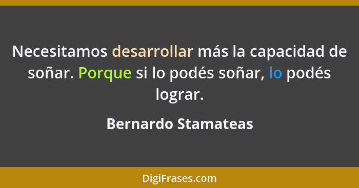 Necesitamos desarrollar más la capacidad de soñar. Porque si lo podés soñar, lo podés lograr.... - Bernardo Stamateas