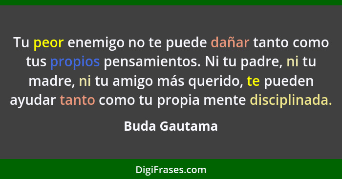 Tu peor enemigo no te puede dañar tanto como tus propios pensamientos. Ni tu padre, ni tu madre, ni tu amigo más querido, te pueden ayu... - Buda Gautama