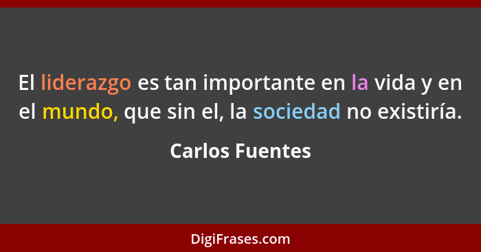 El liderazgo es tan importante en la vida y en el mundo, que sin el, la sociedad no existiría.... - Carlos Fuentes