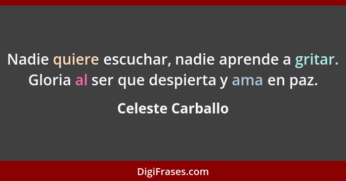 Nadie quiere escuchar, nadie aprende a gritar. Gloria al ser que despierta y ama en paz.... - Celeste Carballo