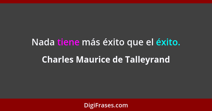 Nada tiene más éxito que el éxito.... - Charles Maurice de Talleyrand