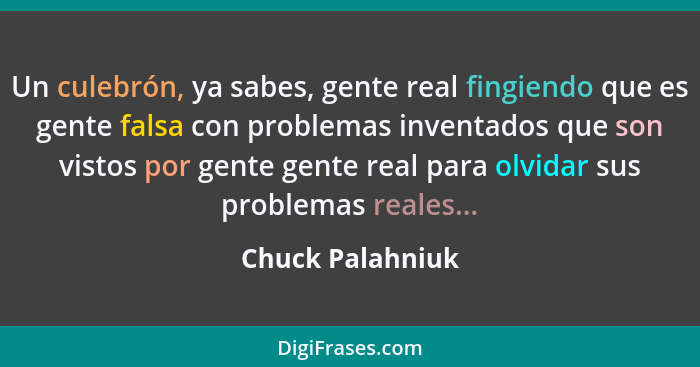 Un culebrón, ya sabes, gente real fingiendo que es gente falsa con problemas inventados que son vistos por gente gente real para olv... - Chuck Palahniuk