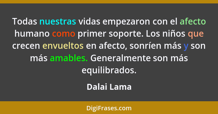 Todas nuestras vidas empezaron con el afecto humano como primer soporte. Los niños que crecen envueltos en afecto, sonríen más y son más... - Dalai Lama