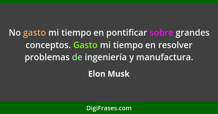 No gasto mi tiempo en pontificar sobre grandes conceptos. Gasto mi tiempo en resolver problemas de ingeniería y manufactura.... - Elon Musk